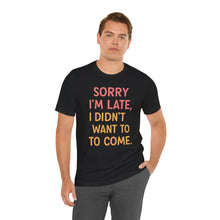 Load image into Gallery viewer, Sorry I’m Late, I Didn’t Want To Come – Funny Introvert Graphic Tee (Unisex)