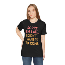 Load image into Gallery viewer, Sorry I’m Late, I Didn’t Want To Come – Funny Introvert Graphic Tee (Unisex)